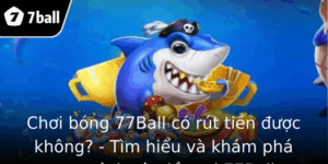 Chơi bóng 77Ball có rút tiền được không? - Tìm hiểu và khám phá quy trình rút tiền tại 77Ball 7 Choi Bong 77Ball Co Rut Tien Uoc Khong Tim Hieu Va Kham Pha Quy Trinh Rut Tien Tai 77Ball