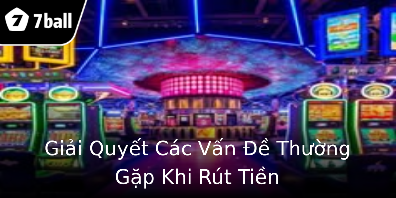 Giải Quyết Các Vấn Đề Thường Gặp Khi Rút Tiền Giải Quyết Các Vấn Đề Thường Gặp Khi Rút Tiền