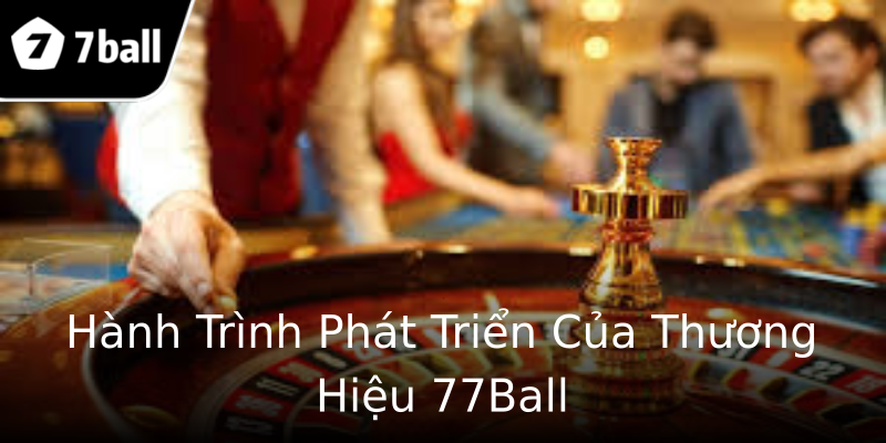 Hành Trình Phát Triển Của Thương Hiệu 77Ball Hành Trình Phát Triển Của Thương Hiệu 77Ball