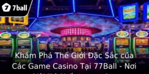 Kham Pha The Gioi Ac Sac Cua Cac Game Casino Tai 77Ball Noi Giai Tri Chat Luong Cao