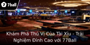 Kham Pha Thu Vi Cua Tai Xiu Trai Nghiem Inh Cao Voi 77Ball
