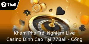 Kham Pha Trai Nghiem Live Casino Inh Cao Tai 77Ball Cong Game Bai Chat Luong