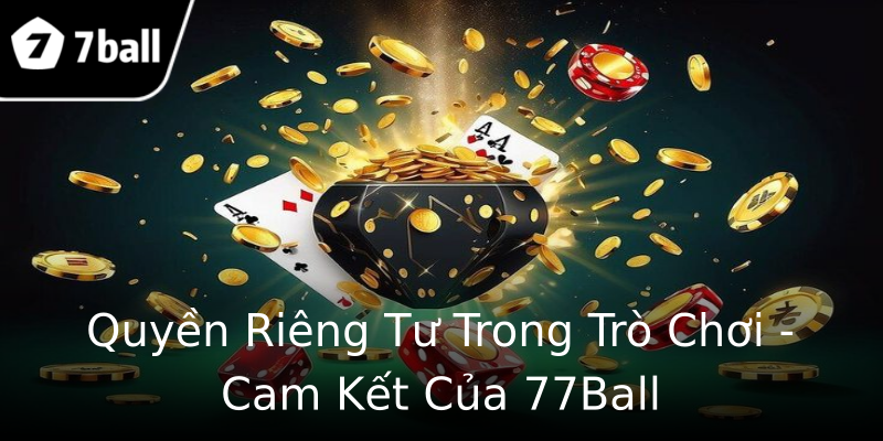 Quyền Riêng Tư Trong Trò Chơi - Cam Kết Của 77Ball Quyền Riêng Tư Trong Trò Chơi - Cam Kết Của 77Ball