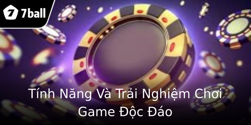 Tính Năng Và Trải Nghiệm Chơi Game Độc Đáo Tính Năng Và Trải Nghiệm Chơi Game Độc Đáo
