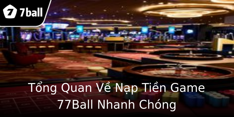 Tổng Quan Về Nạp Tiền Game 77Ball Nhanh Chóng Tổng Quan Về Nạp Tiền Game 77Ball Nhanh Chóng