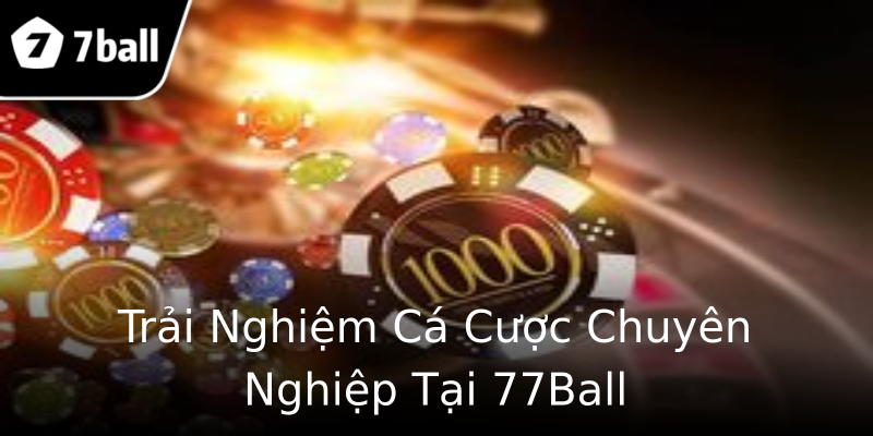 Trải Nghiệm Cá Cược Chuyên Nghiệp Tại 77Ball Trải Nghiệm Cá Cược Chuyên Nghiệp Tại 77Ball
